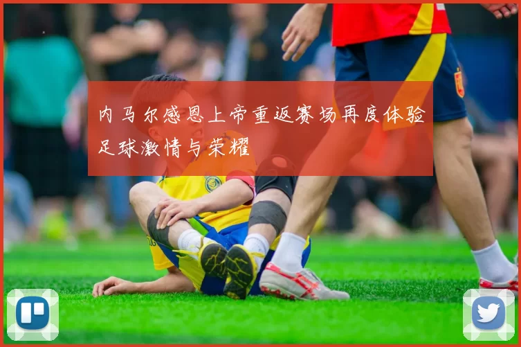 内马尔感恩上帝重返赛场再度体验足球激情与荣耀