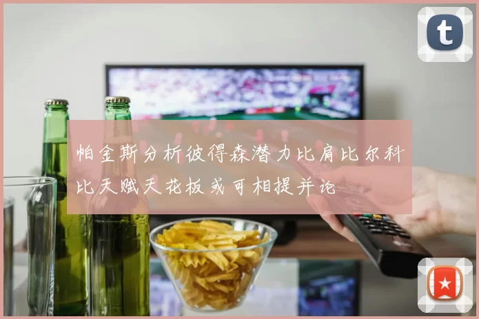 帕金斯分析彼得森潜力比肩比尔科比天赋天花板或可相提并论