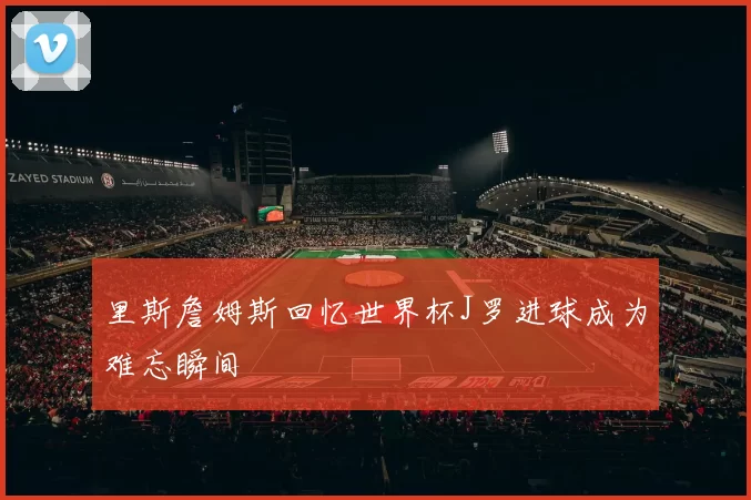 里斯詹姆斯回忆世界杯J罗进球成为难忘瞬间