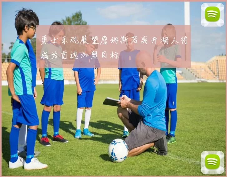 勇士乐观展望詹姆斯若离开湖人将成为首选加盟目标