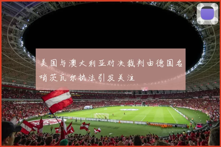 美国与澳大利亚对决裁判由德国名哨茨瓦尔执法引发关注