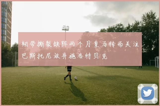 韧带撕裂缺阵两个月皇马转而关注巴斯托尼放弃施洛特贝克